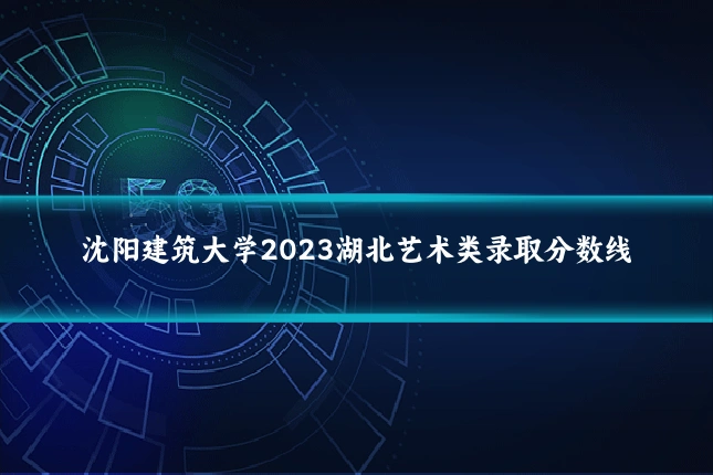 沈阳建筑大学2023湖北艺术类录取分数线