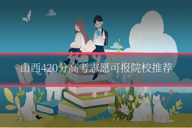 山西420分高考志愿可报院校推荐
