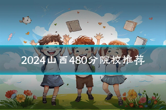 2024山西480分院校推荐