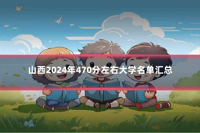 山西2024年470分左右大学名单汇总