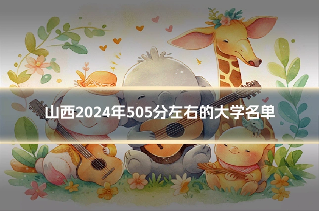 山西2024年505分左右的大学名单