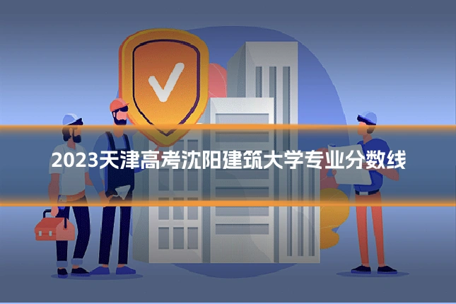 2023天津高考沈阳建筑大学专业分数线