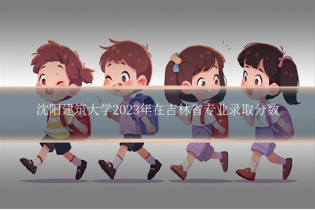 沈阳建筑大学2023年在吉林省专业录取分数