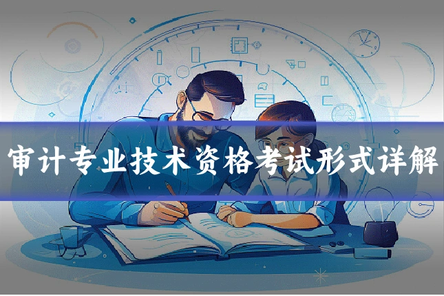 审计专业技术资格考试形式详解