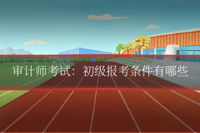 审计师考试:初级报考条件有哪些