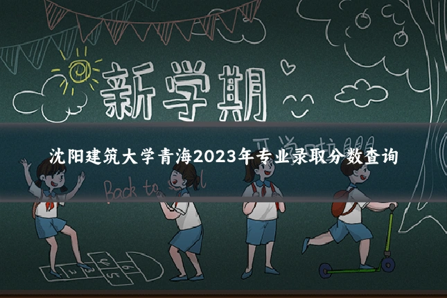 沈阳建筑大学青海2023年专业录取分数查询