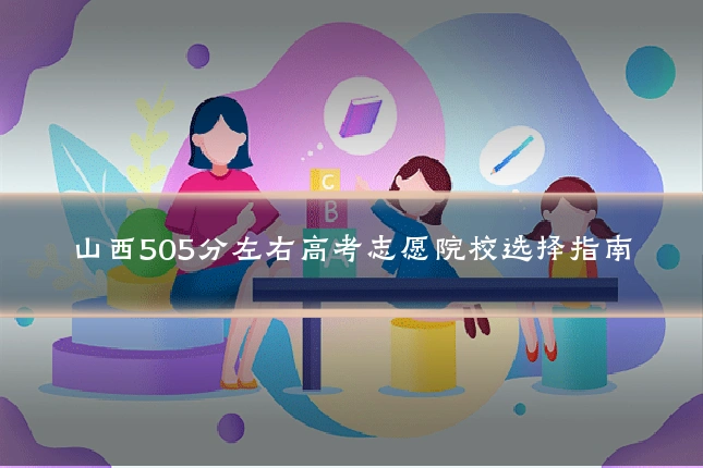 山西505分左右高考志愿院校选择指南