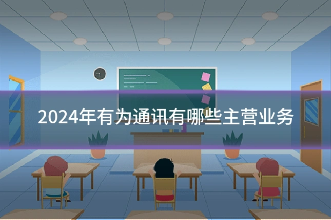 2024年有为通讯有哪些主营业务