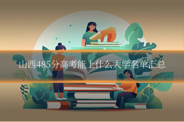 山西485分高考能上什么大学名单汇总