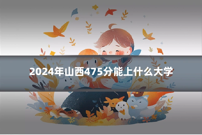 2024年山西475分能上什么大学