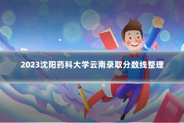 2023沈阳药科大学云南录取分数线整理