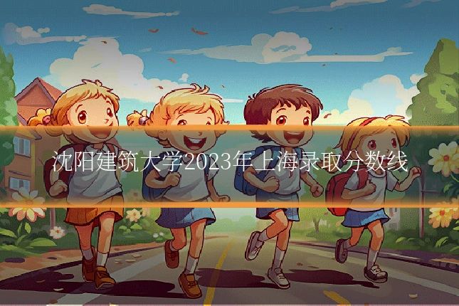 沈阳建筑大学2023年上海录取分数线