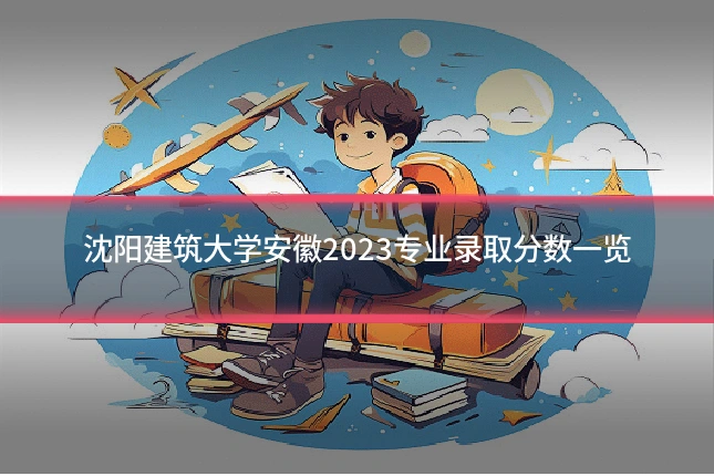 沈阳建筑大学安徽2023专业录取分数一览