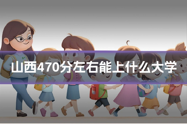 山西470分左右能上什么大学