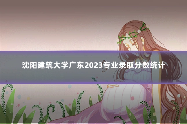 沈阳建筑大学广东2023专业录取分数统计