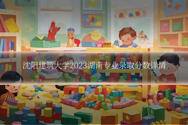 沈阳建筑大学2023湖南专业录取分数详情