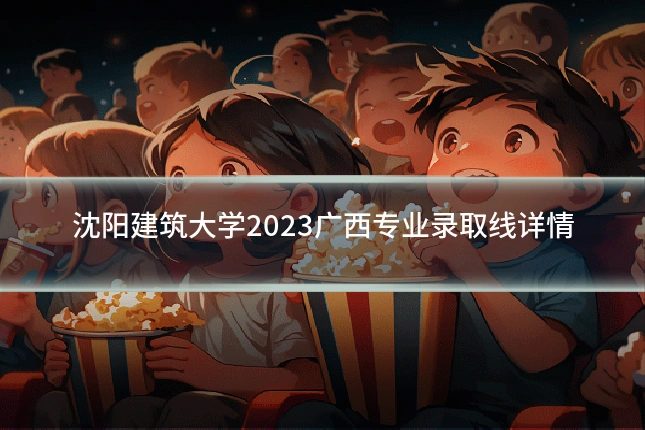 沈阳建筑大学2023广西专业录取线详情