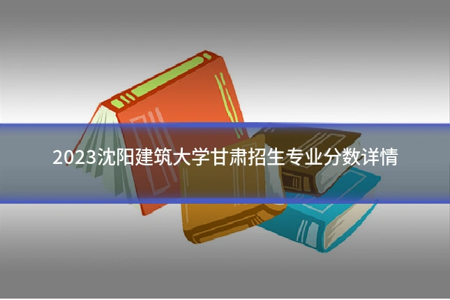 2023沈阳建筑大学甘肃招生专业分数详情