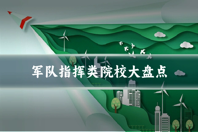 军队指挥类院校大盘点