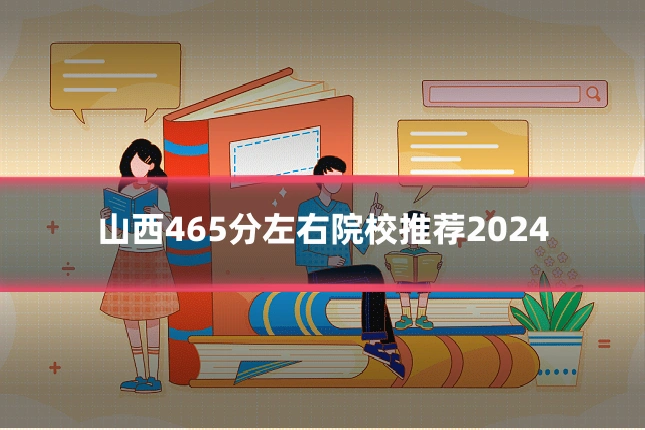 山西465分左右院校推荐2024