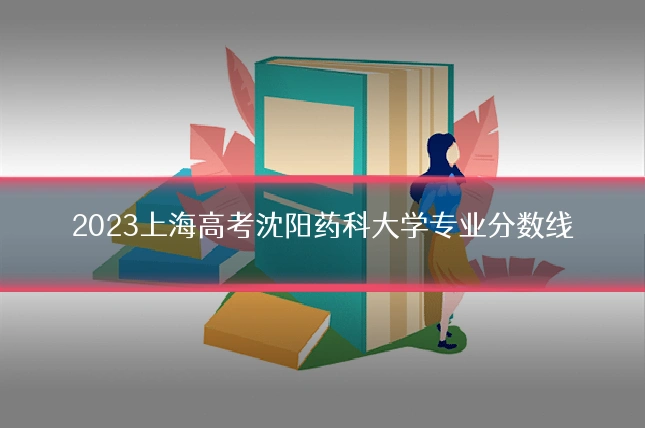 2023上海高考沈阳药科大学专业分数线