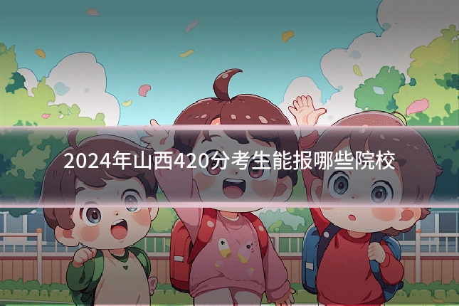 2024年山西420分考生能报哪些院校