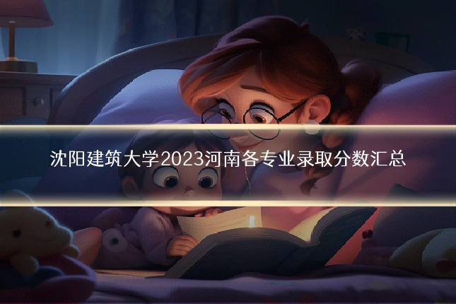 沈阳建筑大学2023河南各专业录取分数汇总