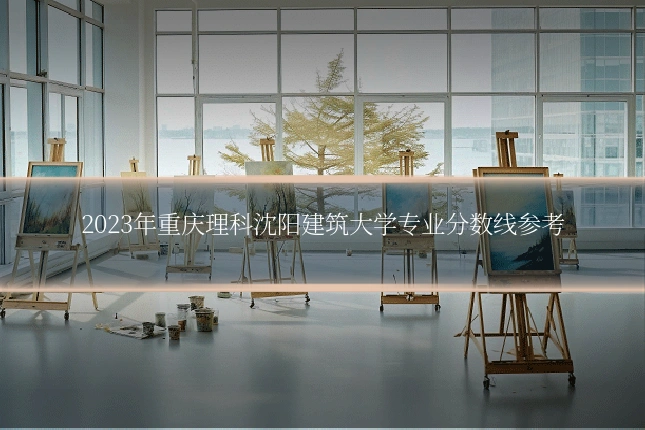 2023年重庆理科沈阳建筑大学专业分数线参考