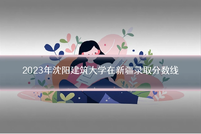 2023年沈阳建筑大学在新疆录取分数线