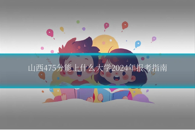 山西475分能上什么大学2024年报考指南