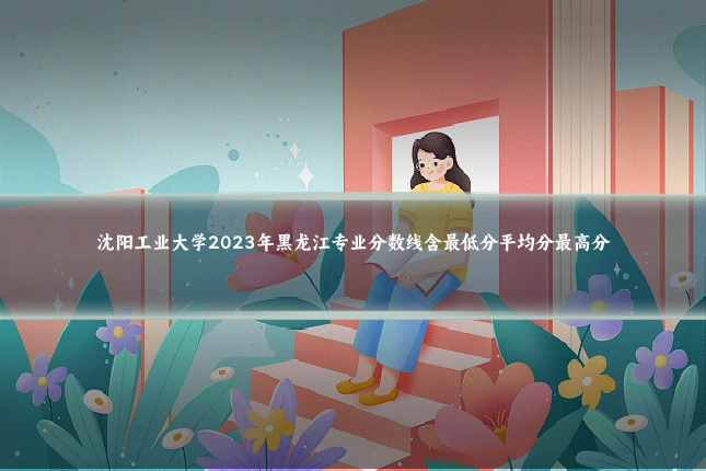 沈阳工业大学2023年黑龙江专业分数线含最低分平均分最高分