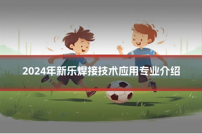 2024年新乐焊接技术应用专业介绍