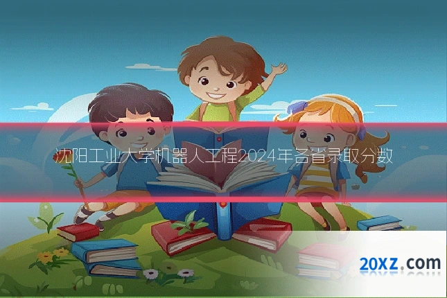 沈阳工业大学机器人工程2024年各省录取分数