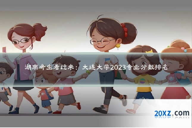 湖南考生看过来：大连大学2023专业分数排名