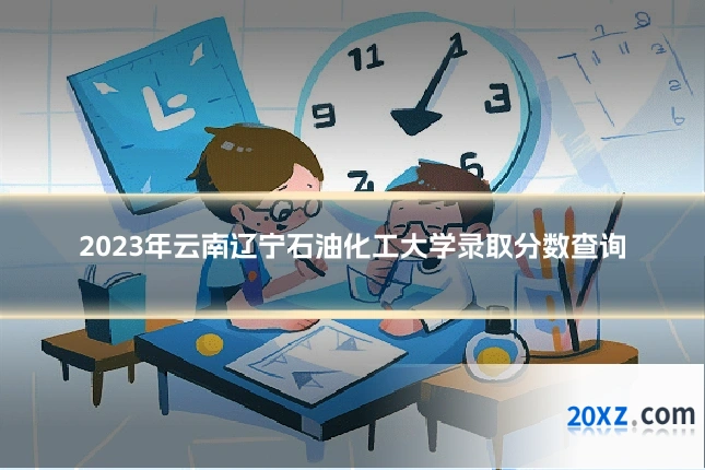 2023年云南辽宁石油化工大学录取分数查询
