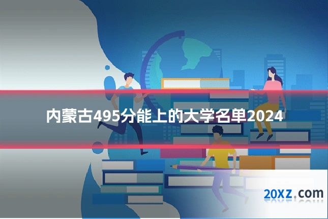 内蒙古495分能上的大学名单2024