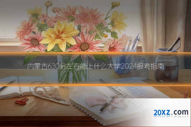内蒙古630分左右能上什么大学2024报考指南
