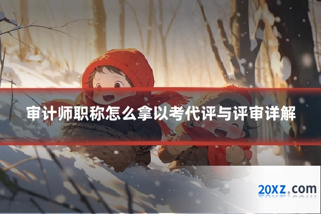 审计师职称怎么拿以考代评与评审详解