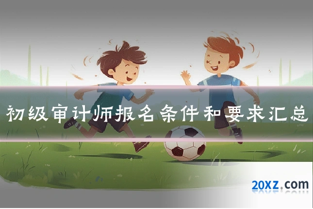 初级审计师报名条件和要求汇总