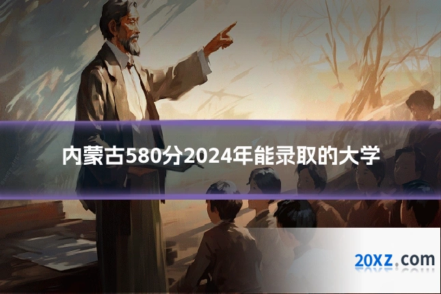 内蒙古580分2024年能录取的大学