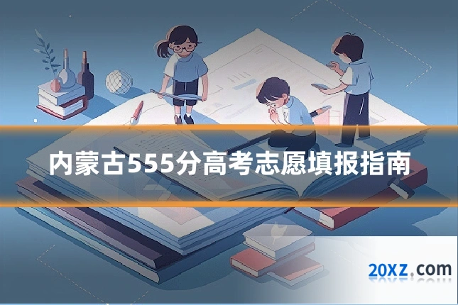 内蒙古555分高考志愿填报指南
