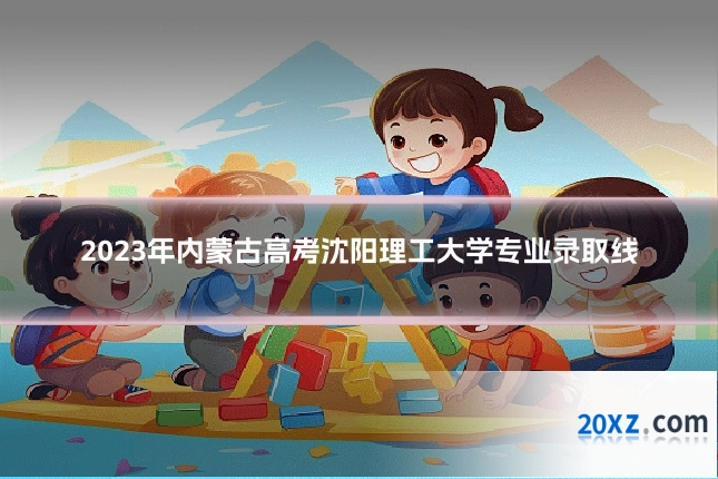 2023年内蒙古高考沈阳理工大学专业录取线