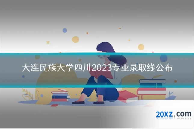 大连民族大学四川2023专业录取线公布