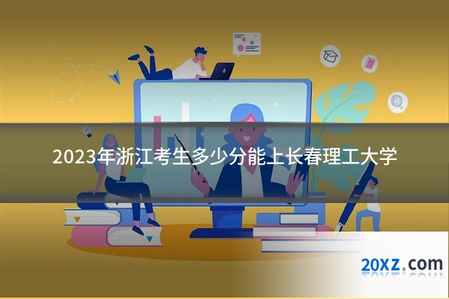 2023年浙江考生多少分能上长春理工大学