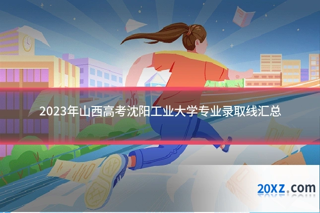 2023年山西高考沈阳工业大学专业录取线汇总