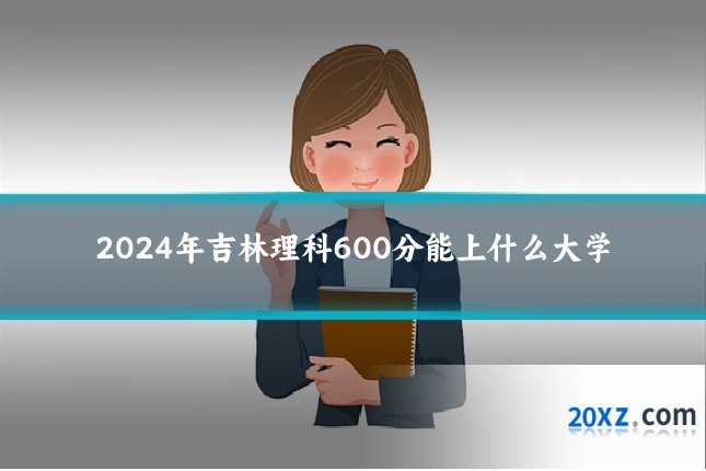 2024年吉林理科600分能上什么大学