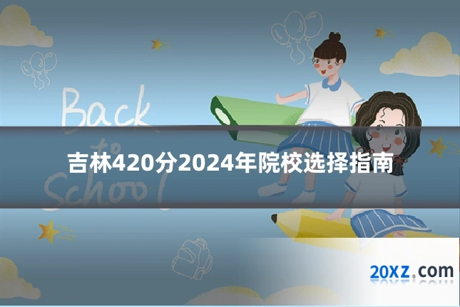 吉林420分2024年院校选择指南