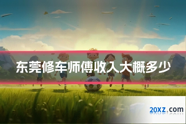 东莞修车师傅收入大概多少