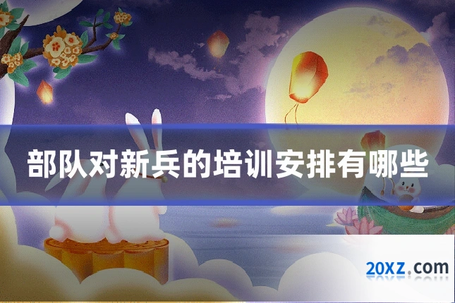部队对新兵的培训安排有哪些