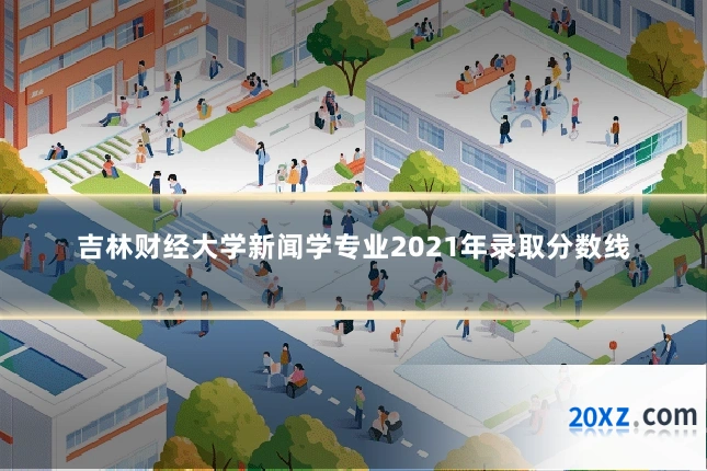 吉林财经大学新闻学专业2021年录取分数线